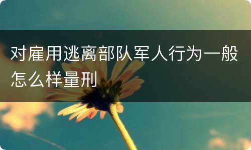 对雇用逃离部队军人行为一般怎么样量刑
