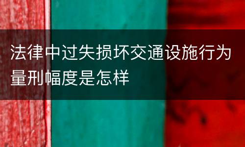 法律中过失损坏交通设施行为量刑幅度是怎样