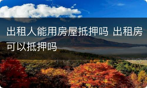 出租人能用房屋抵押吗 出租房可以抵押吗