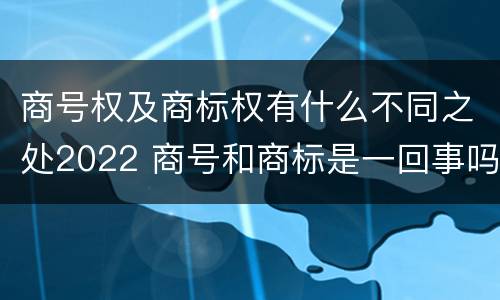 商号权及商标权有什么不同之处2022 商号和商标是一回事吗