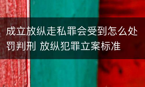 成立放纵走私罪会受到怎么处罚判刑 放纵犯罪立案标准