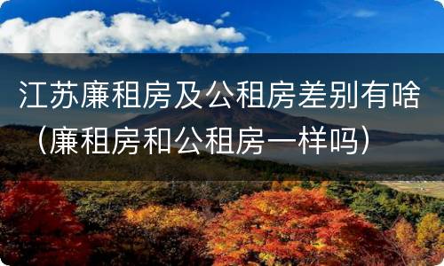 江苏廉租房及公租房差别有啥（廉租房和公租房一样吗）