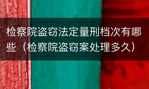 检察院盗窃法定量刑档次有哪些（检察院盗窃案处理多久）