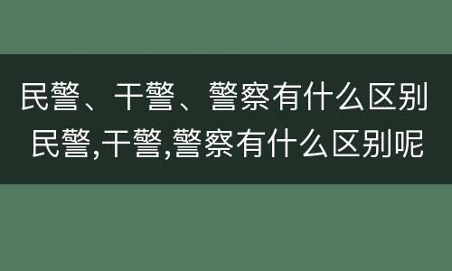 民警、干警、警察有什么区别 民警,干警,警察有什么区别呢