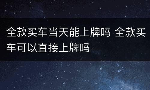 全款买车当天能上牌吗 全款买车可以直接上牌吗