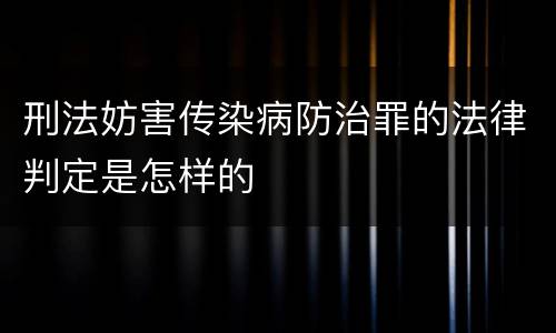 刑法妨害传染病防治罪的法律判定是怎样的