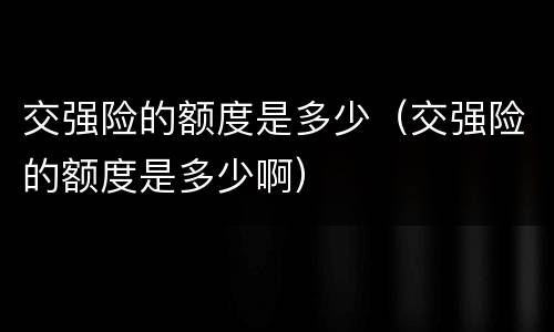 交强险的额度是多少（交强险的额度是多少啊）