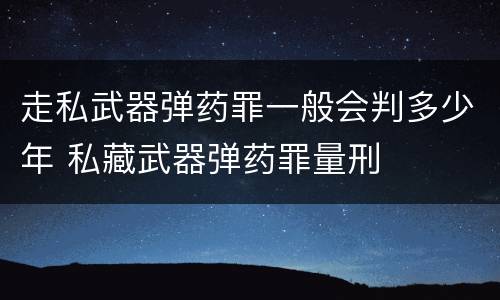 走私武器弹药罪一般会判多少年 私藏武器弹药罪量刑