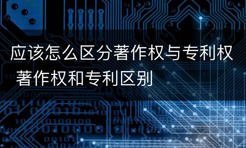 应该怎么区分著作权与专利权 著作权和专利区别