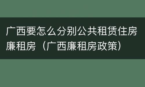 广西要怎么分别公共租赁住房廉租房（广西廉租房政策）