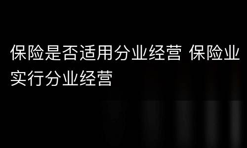 保险是否适用分业经营 保险业实行分业经营