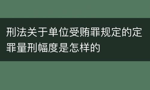 刑法关于单位受贿罪规定的定罪量刑幅度是怎样的