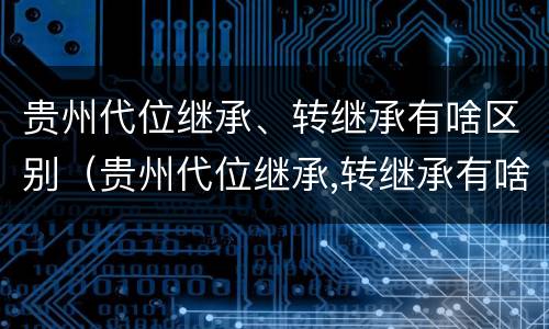 贵州代位继承、转继承有啥区别（贵州代位继承,转继承有啥区别吗）