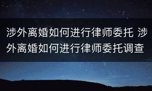涉外离婚如何进行律师委托 涉外离婚如何进行律师委托调查