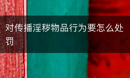 对传播淫秽物品行为要怎么处罚