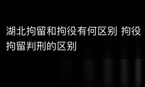 湖北拘留和拘役有何区别 拘役拘留判刑的区别