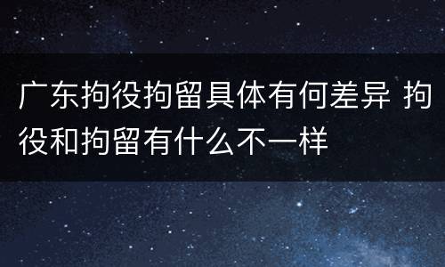 广东拘役拘留具体有何差异 拘役和拘留有什么不一样