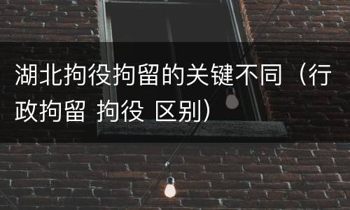湖北拘役拘留的关键不同（行政拘留 拘役 区别）