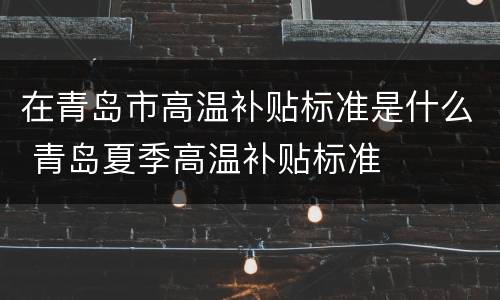 在青岛市高温补贴标准是什么 青岛夏季高温补贴标准