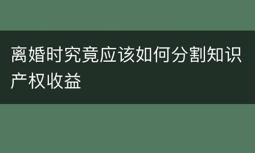 离婚时究竟应该如何分割知识产权收益