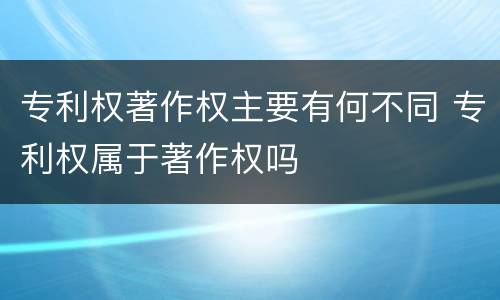 专利权著作权主要有何不同 专利权属于著作权吗