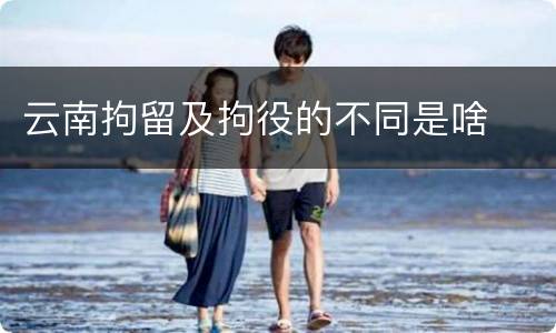 云南拘留及拘役的不同是啥