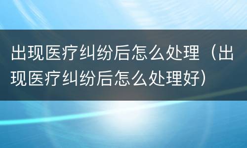 出现医疗纠纷后怎么处理（出现医疗纠纷后怎么处理好）