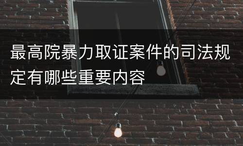 最高院暴力取证案件的司法规定有哪些重要内容