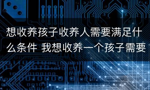 想收养孩子收养人需要满足什么条件 我想收养一个孩子需要什么手续
