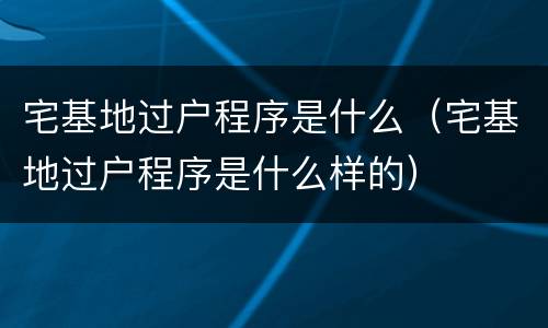 宅基地过户程序是什么（宅基地过户程序是什么样的）