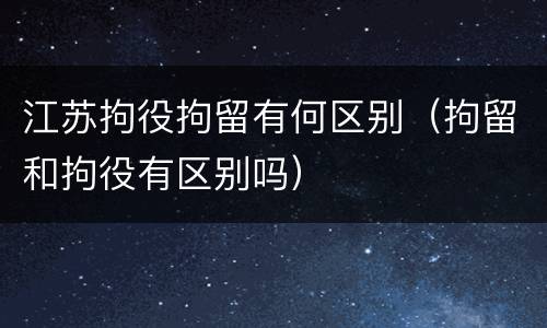 江苏拘役拘留有何区别（拘留和拘役有区别吗）