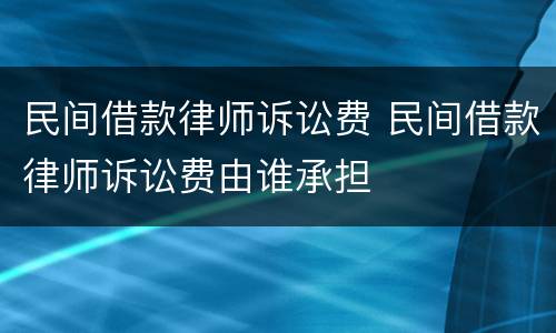 民间借款律师诉讼费 民间借款律师诉讼费由谁承担