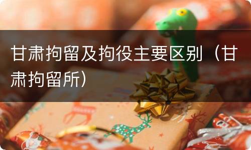甘肃拘留及拘役主要区别（甘肃拘留所）