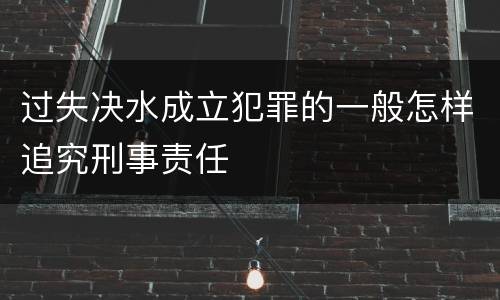 过失决水成立犯罪的一般怎样追究刑事责任