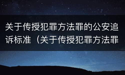 关于传授犯罪方法罪的公安追诉标准（关于传授犯罪方法罪的公安追诉标准是什么）