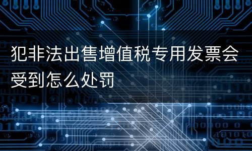 犯非法出售增值税专用发票会受到怎么处罚