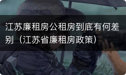 江苏廉租房公租房到底有何差别（江苏省廉租房政策）