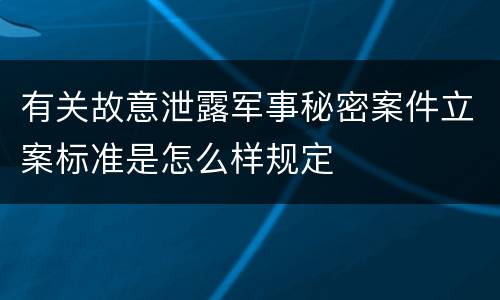有关故意泄露军事秘密案件立案标准是怎么样规定