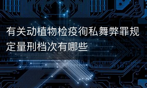 有关动植物检疫徇私舞弊罪规定量刑档次有哪些