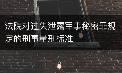 法院对过失泄露军事秘密罪规定的刑事量刑标准