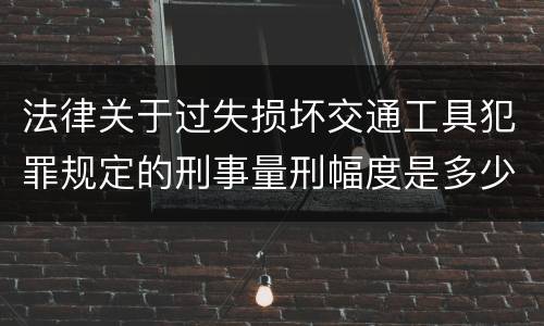 法律关于过失损坏交通工具犯罪规定的刑事量刑幅度是多少