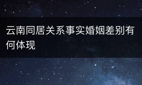 云南同居关系事实婚姻差别有何体现