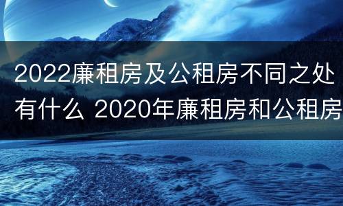 2022廉租房及公租房不同之处有什么 2020年廉租房和公租房的区别