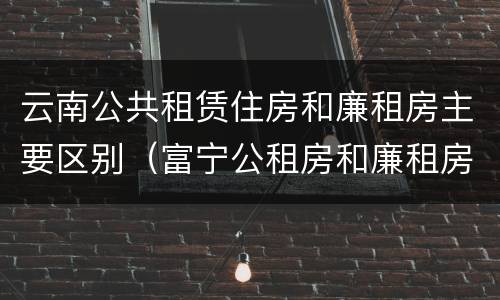 云南公共租赁住房和廉租房主要区别（富宁公租房和廉租房）