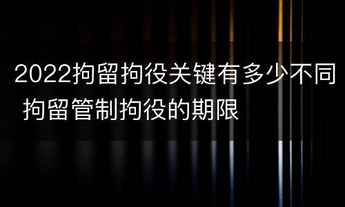 2022拘留拘役关键有多少不同 拘留管制拘役的期限
