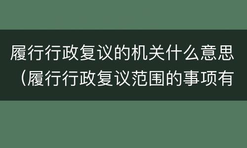 履行行政复议的机关什么意思（履行行政复议范围的事项有）