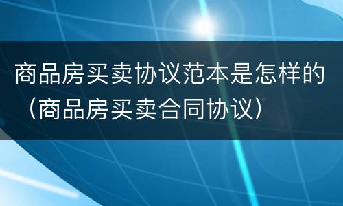商品房买卖协议范本是怎样的（商品房买卖合同协议）