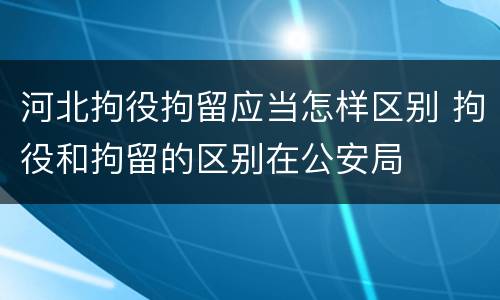 河北拘役拘留应当怎样区别 拘役和拘留的区别在公安局