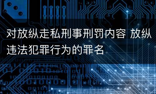 对放纵走私刑事刑罚内容 放纵违法犯罪行为的罪名