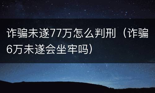 诈骗未遂77万怎么判刑（诈骗6万未遂会坐牢吗）